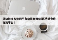 区块链多方协同平台公司有哪些[区块链合作交流平台]