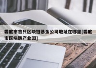 娄底市首只区块链基金公司地址在哪里[娄底市区块链产业园]