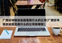 广西区块链创业园是做什么的公司[广西区块链创业园是做什么的公司有哪些]