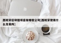 西班牙区块链项目有哪些公司[西班牙使用什么交易所]