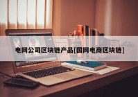 电网公司区块链产品[国网电商区块链]