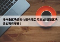 福州市区块链孵化器有限公司地址[福建区块链公司有哪些]