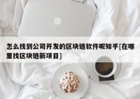 怎么找到公司开发的区块链软件呢知乎[在哪里找区块链新项目]