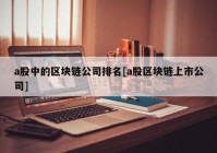 a股中的区块链公司排名[a股区块链上市公司]