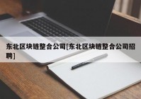 东北区块链整合公司[东北区块链整合公司招聘]