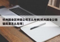 杭州国金区块链公司怎么样啊[杭州国金公链骗局案怎么处理]