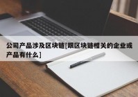 公司产品涉及区块链[跟区块链相关的企业或产品有什么]