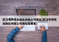 武汉市跨境金融区块链公司地址[武汉市跨境金融区块链公司地址在哪里]