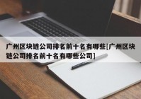 广州区块链公司排名前十名有哪些[广州区块链公司排名前十名有哪些公司]