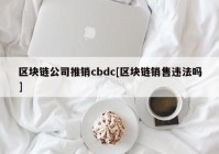 区块链公司推销cbdc[区块链销售违法吗]