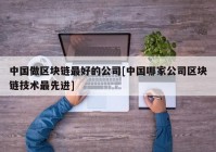 中国做区块链最好的公司[中国哪家公司区块链技术最先进]