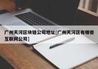 广州天河区块链公司地址[广州天河区有哪些互联网公司]