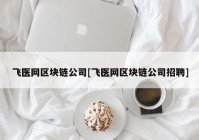 飞医网区块链公司[飞医网区块链公司招聘]