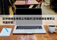 区块链排名哪家公司最好[区块链排名哪家公司最好做]