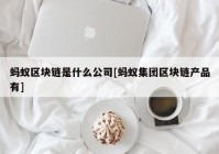 蚂蚁区块链是什么公司[蚂蚁集团区块链产品有]