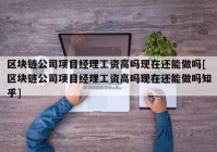 区块链公司项目经理工资高吗现在还能做吗[区块链公司项目经理工资高吗现在还能做吗知乎]